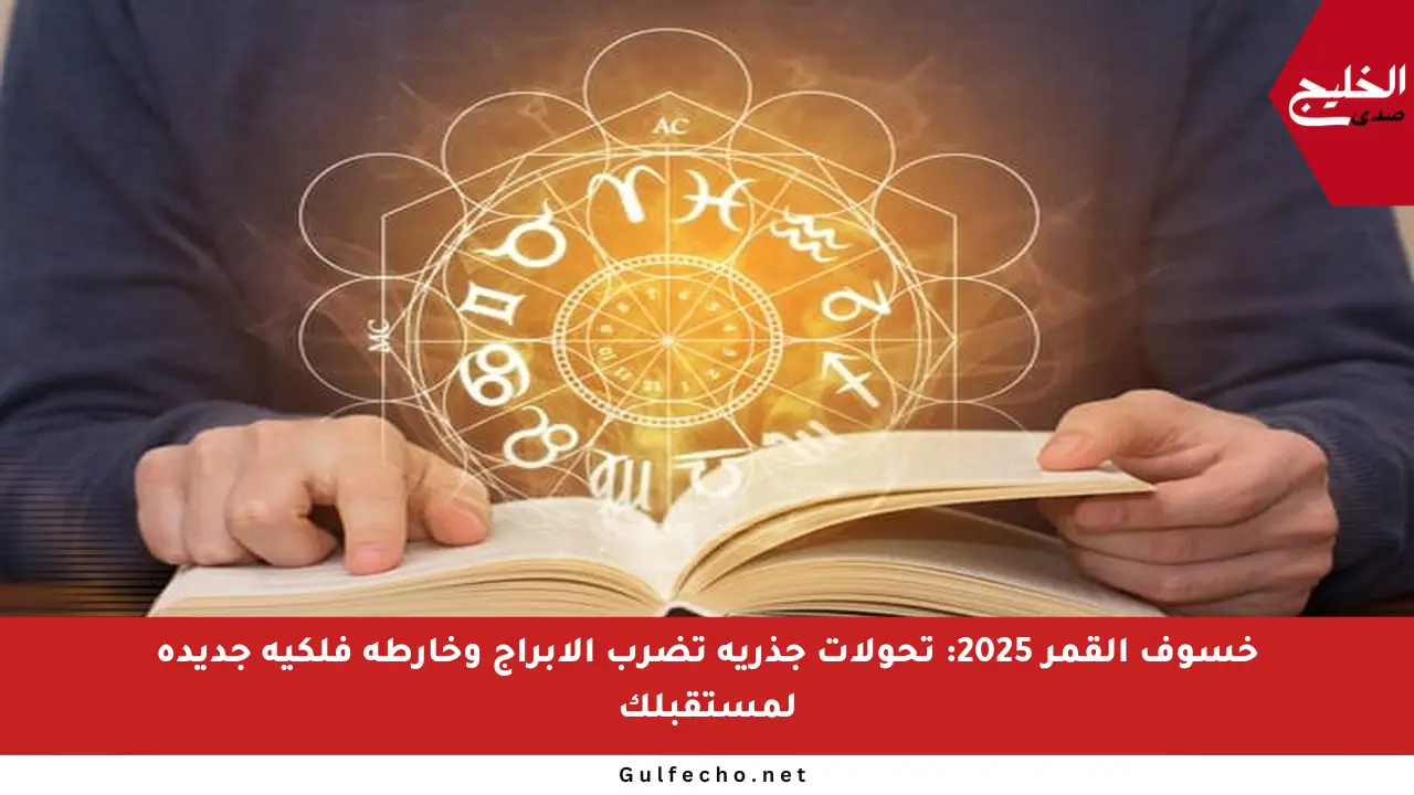 خسوف القمر 2025: تحولات جذرية تضرب الأبراج وخارطة فلكية جديدة لمستقبلك